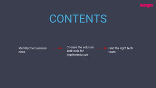 CONTENTS
Identify the business
need
Choose the solution
and tools for
implementation
Find the right tech
team
 