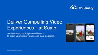 Cloudinary Proprietary/Confidential
Deliver Compelling Video
Experiences - at Scale.
A modern approach - powered by AI -
to make video easier, faster, and more engaging.
 
