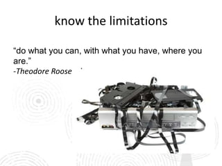 know the limitations

“do what you can, with what you have, where you
are.”
-Theodore Roosevelt
 