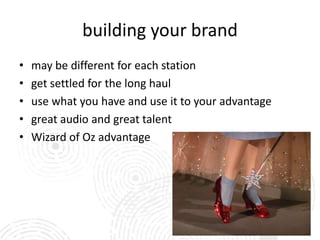 building your brand
•   may be different for each station
•   get settled for the long haul
•   use what you have and use it to your advantage
•   great audio and great talent
•   Wizard of Oz advantage
 
