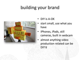 building your brand

        • DIY is A-OK
        • start small, use what you
          have
        • iPhones, iPads, still
          cameras, built in webcam
        • almost anything video
          production related can be
          DIY’d
 