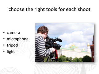 choose the right tools for each shoot



•   camera
•   microphone
•   tripod
•   light
 