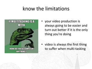 know the limitations

        • your video production is
          always going to be easier and
          turn out better if it is the only
          thing you’re doing

        • video is always the first thing
          to suffer when multi-tasking
 