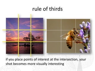 rule of thirds




if you place points of interest at the intersection, your
shot becomes more visually interesting
 