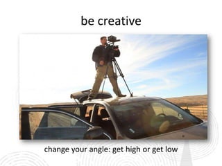 be creative




change your angle: get high or get low
 