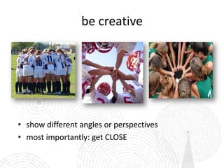 be creative




• show different angles or perspectives
• most importantly: get CLOSE
 