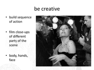 be creative
• build sequence
  of action

• film close-ups
  of different
  parts of the
  scene

• body, hands,
  face
 