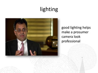 lighting

           good lighting helps
           make a prosumer
           camera look
           professional
 