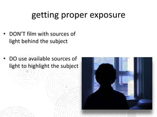 getting proper exposure
• DON’T film with sources of
  light behind the subject

• DO use available sources of
  light to highlight the subject
 
