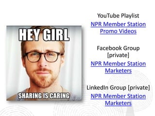YouTube Playlist
 NPR Member Station
    Promo Videos

   Facebook Group
       [private]
 NPR Member Station
      Marketers

LinkedIn Group [private]
  NPR Member Station
       Marketers
 