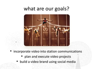 what are our goals?




•   incorporate video into station communications
         • plan and execute video projects
      • build a video brand using social media
 