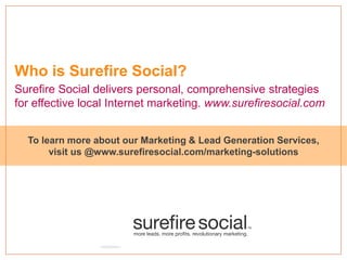 Who is Surefire Social?
Surefire Social delivers personal, comprehensive strategies
for effective local Internet marketing. www.surefiresocial.com
To learn more about our Marketing & Lead Generation Services,
visit us @www.surefiresocial.com/marketing-solutions
 