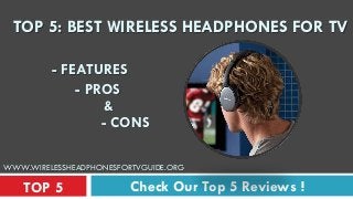 Check Our Top 5 Reviews !TOP 5
TOP 5: BEST WIRELESS HEADPHONES FOR TV
- FEATURES
- PROS
&
- CONS
WWW.WIRELESSHEADPHONESFORTVGUIDE.ORG
 