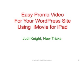 Easy Promo Video
For Your WordPress Site
Using iMovie for iPad
Judi Knight, New Tricks
@judiknight http://newtricks.com 2
 