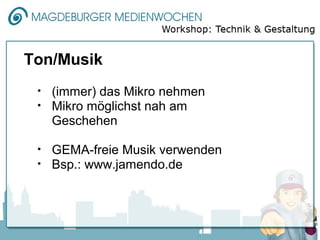Ton/Musik
 •   (immer) das Mikro nehmen
 •   Mikro möglichst nah am
     Geschehen

 •   GEMA-freie Musik verwenden
 •   Bsp.: www.jamendo.de
 
