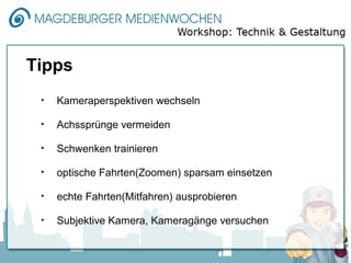 Tipps
 •   Kameraperspektiven wechseln

 •   Achssprünge vermeiden

 •   Schwenken trainieren

 •   optische Fahrten(Zoomen) sparsam einsetzen

 •   echte Fahrten(Mitfahren) ausprobieren

 •   Subjektive Kamera, Kameragänge versuchen
 