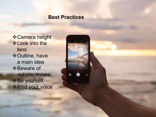 Best Practices
Camera height
Look into the
lens
Outline, have
a main idea
Beware of
outside noises
Be yourself
Find your voice
 