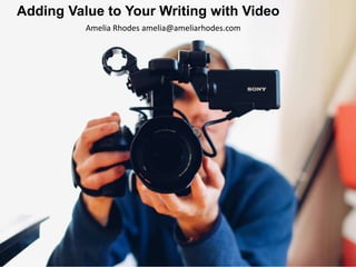 Adding Value to Your Writing with Video
Amelia Rhodes amelia@ameliarhodes.com
 
