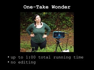 One-Take Wonder
• up to 1:00 total running time
• no editing