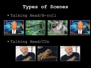 Types of Scenes
• Talking Head/B-roll
• Talking Head/CUs
 