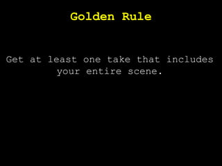 Golden Rule
Get at least one take that includes
your entire scene.