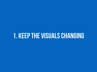 1. Keep the visuals changing
 