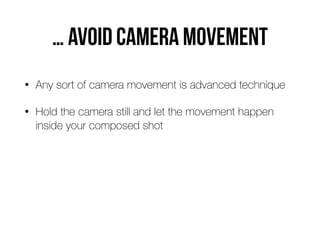 … avoid camera movement
• Any sort of camera movement is advanced technique


• Hold the camera still and let the movement happen
inside your composed shot
 