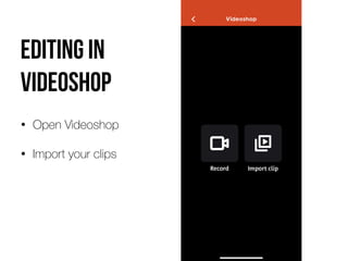 Editing in
videoshop
• Open Videoshop


• Import your clips
 