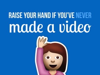 Raise your hand if you’ve NEVER
mad
e
a
vide
o
 
