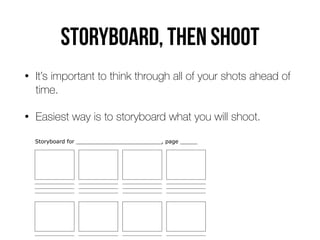 Storyboard, then shoot
• It’s important to think through all of your shots ahead of
time.


• Easiest way is to storyboard what you will shoot.
 