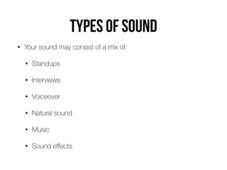Types of sound
• Your sound may consist of a mix of:


• Standups


• Interviews


• Voiceover


• Natural sound


• Music


• Sound e
ff
ects
 