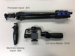 Promaster tripod - $70
Manfrotto tabletop
tripod - $20
DJI Osmo Mobile - $130
 