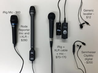 iRig Mic - $60
Rode
Reporter
mic and
i-XLR -
$280
iRig +
XLR cable
+ mic -
$70-170
Generic
lavalier -
$12
Sennheiser
ClipMic
digital
 
- $200
 