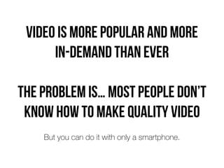 Video is more popular and more
 
in-demand than ever


The problem is… most people don’t
know how to make quality video
But you can do it with only a smartphone.
 