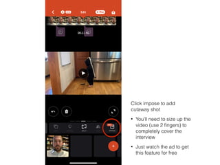 Click impose to add
cutaway shot


• You’ll need to size up the
video (use 2
fi
ngers) to
completely cover the
interview


• Just watch the ad to get
this feature for free
 