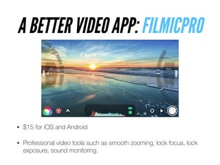 A BETTER VIDEO APP: FILMICPRO
• $15 for iOS and Android


• Professional video tools such as smooth zooming, lock focus, lock
exposure, sound monitoring.
 