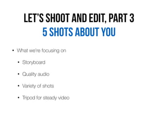 Let’s shoot and edit, part 3
• What we’re focusing on


• Storyboard


• Quality audio


• Variety of shots


• Tripod for steady video
5 shots about you
 