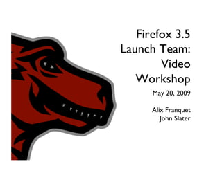 Firefox 3.5
Launch Team:
        Video
   Workshop
      May 20, 2009

      Alix Franquet
         John Slater
 