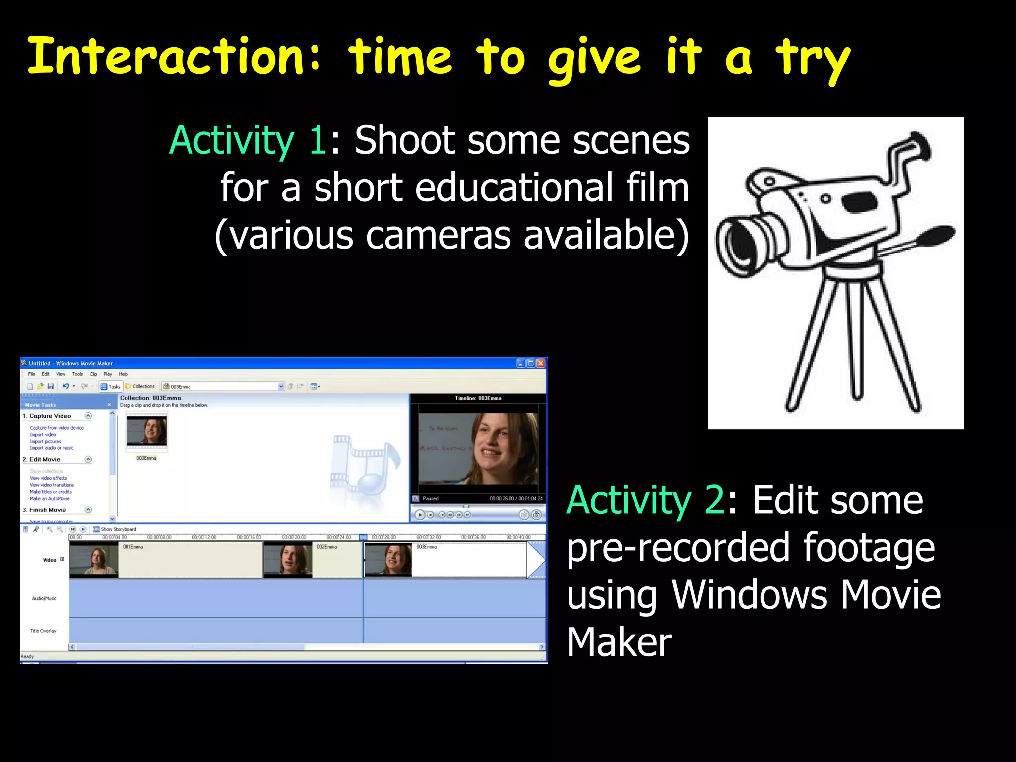 Interaction: time to give it a try
     Activity 1: Shoot some scenes
        for a short educational film
       (various cameras available)




                            Activity 2: Edit some
                            pre-recorded footage
                            using Windows Movie
                            Maker
 