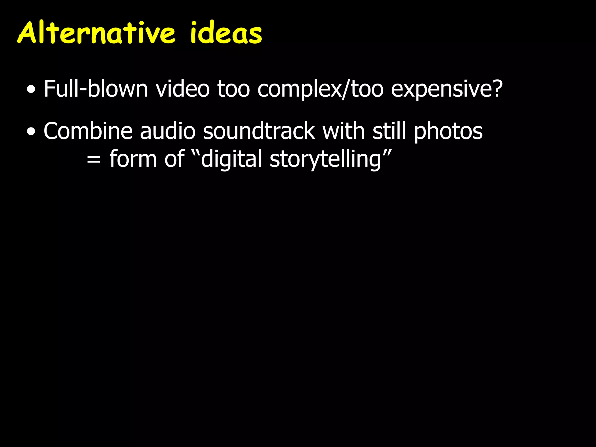 Alternative ideas
• Full-blown video too complex/too expensive?
• Combine audio soundtrack with still photos
     = form of “digital storytelling”
 