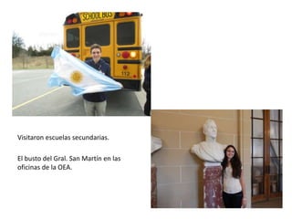 Visitaron escuelas secundarias.
El busto del Gral. San Martín en las
oficinas de la OEA.
