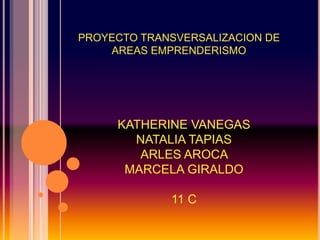 PROYECTO TRANSVERSALIZACION DE
    AREAS EMPRENDERISMO




     KATHERINE VANEGAS
       NATALIA TAPIAS
        ARLES AROCA
      MARCELA GIRALDO

             11 C
 