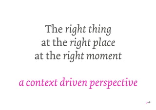 7 18
The right thing
at the right place
at the right moment
a context driven perspective
 