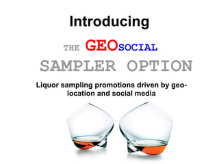 Introducing
    GEOSOCIAL
       THE

SAMPLER OPTION
Liquor sampling promotions driven by geo-
         location and social media
 