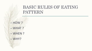BASIC RULES OF EATING
PATTERN
– HOW ?
– WHAT ?
– WHEN ?
– WHY?
 