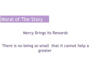 Moral of The Story
Mercy Brings its Rewards
There is no being so small that it cannot help a
greater

 