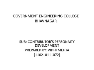 GOVERNMENT ENGINEERING COLLEGE 
BHAVNAGAR 
SUB: CONTRIBUTOR’S PERSONAITY 
DEVELOPMENT 
PREPARED BY: VIDHI MEHTA 
(110210111072) 
 