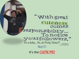 It’s a baby… No, its Preity Zinta!!!
No!!!
It’s the CUTIE PIE!
 