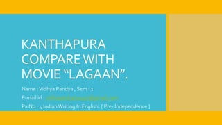 KANTHAPURA
COMPAREWITH
MOVIE “LAGAAN”.
Name :Vidhya Pandya , Sem : 1
E-mail id : vidhupandya10497@gmail.com
Pa No : 4 IndianWriting In English. [ Pre- Independence ]
 