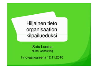 Hiljainen tieto
   organisaation
   kilpailueduksi

       Satu Luoma
      Nurtsi Consulting

Innovaatioareena 12.11.2010
 